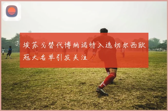 埃苏戈替代博纳诺特入选切尔西欧冠大名单引发关注