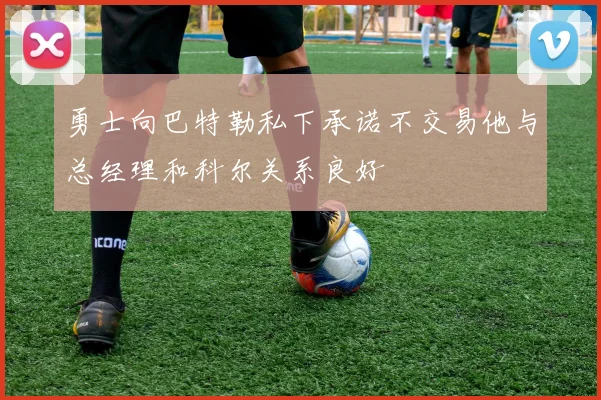 勇士向巴特勒私下承诺不交易他与总经理和科尔关系良好