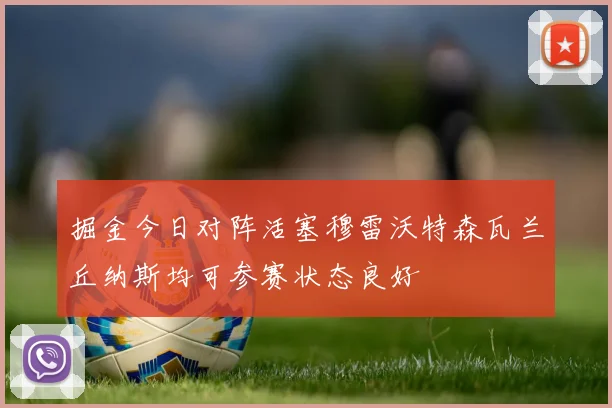 掘金今日对阵活塞穆雷沃特森瓦兰丘纳斯均可参赛状态良好