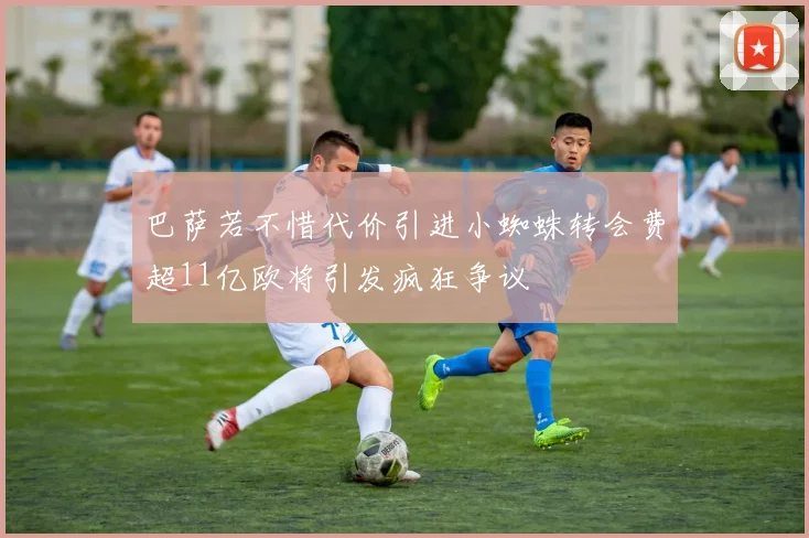 巴萨若不惜代价引进小蜘蛛转会费超11亿欧将引发疯狂争议