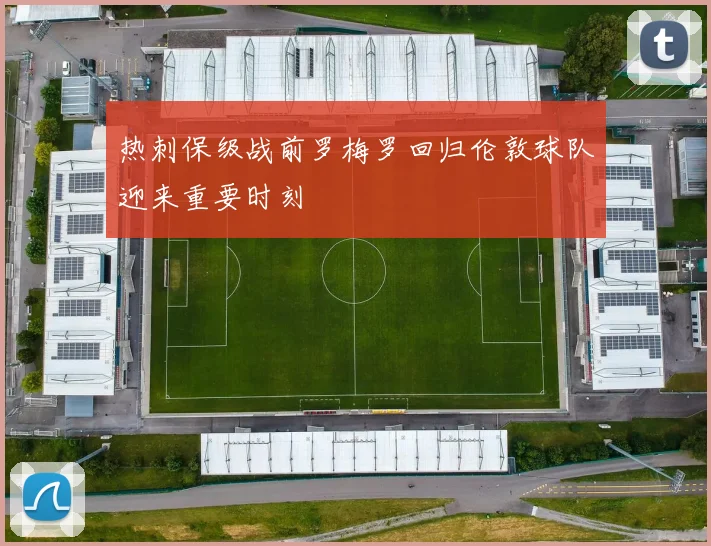 热刺保级战前罗梅罗回归伦敦球队迎来重要时刻
