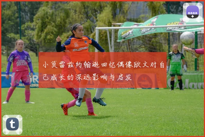 小莫雷兹约翰逊回忆偶像欧文对自己成长的深远影响与启发