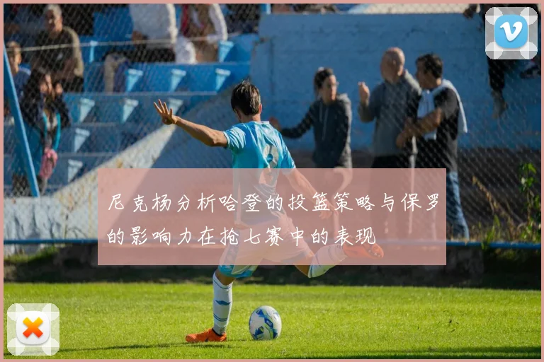 尼克杨分析哈登的投篮策略与保罗的影响力在抢七赛中的表现