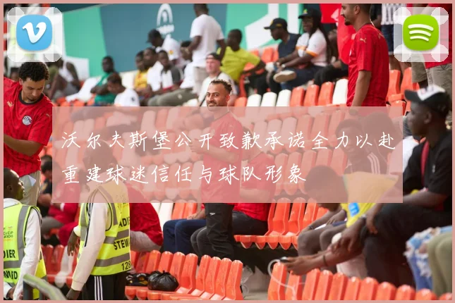 沃尔夫斯堡公开致歉承诺全力以赴重建球迷信任与球队形象