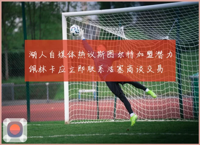 湖人自媒体热议斯图尔特加盟潜力佩林卡应立即联系活塞商谈交易