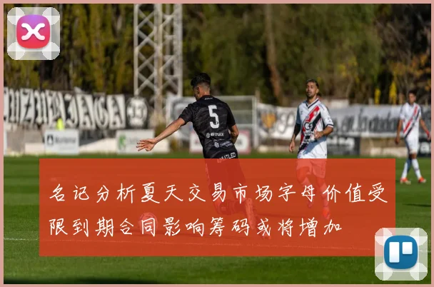 名记分析夏天交易市场字母价值受限到期合同影响筹码或将增加