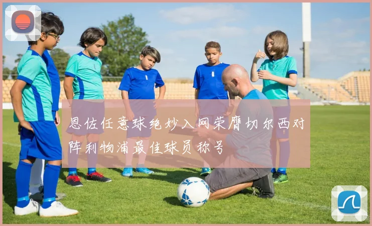 恩佐任意球绝妙入网荣膺切尔西对阵利物浦最佳球员称号