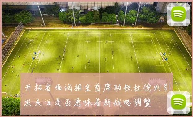 开拓者面试掘金首席助教杜德利引发关注是否意味着新战略调整