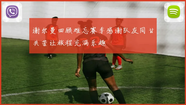 谢尔曼回顾难忘赛季感谢队友同甘共苦让旅程充满乐趣