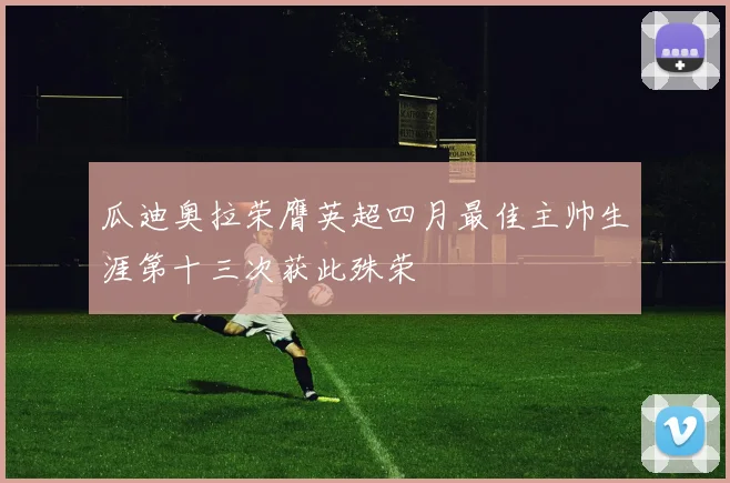瓜迪奥拉荣膺英超四月最佳主帅生涯第十三次获此殊荣