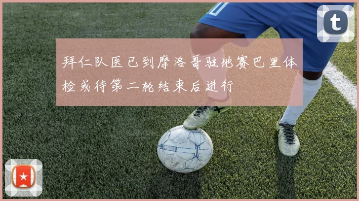 拜仁队医已到摩洛哥驻地赛巴里体检或待第二轮结束后进行