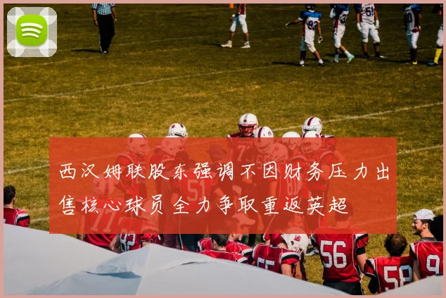 西汉姆联股东强调不因财务压力出售核心球员全力争取重返英超