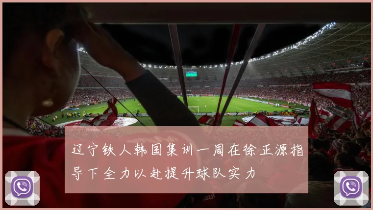 辽宁铁人韩国集训一周在徐正源指导下全力以赴提升球队实力