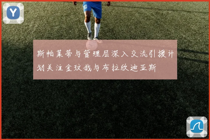 斯帕莱蒂与管理层深入交流引援计划关注金玟哉与布拉欣迪亚斯
