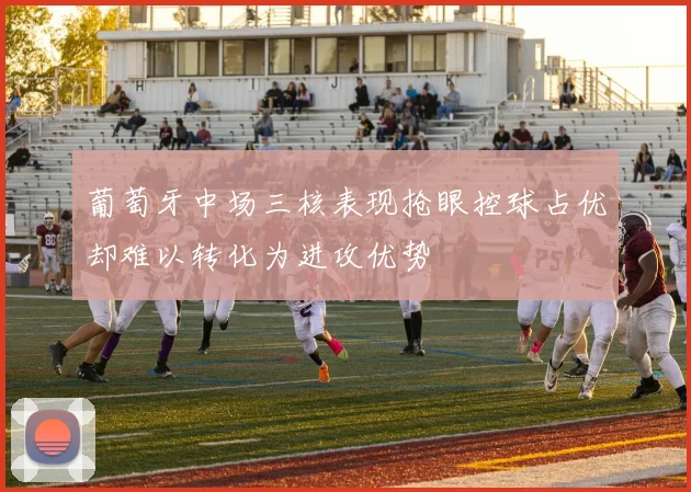 葡萄牙中场三核表现抢眼控球占优却难以转化为进攻优势