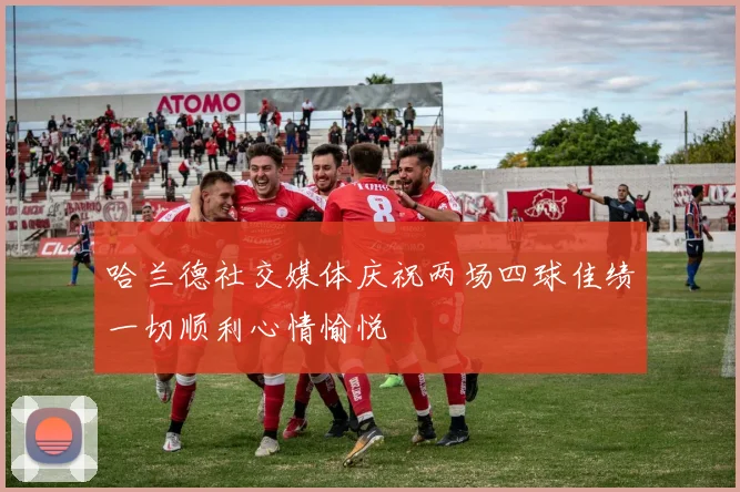 哈兰德社交媒体庆祝两场四球佳绩一切顺利心情愉悦