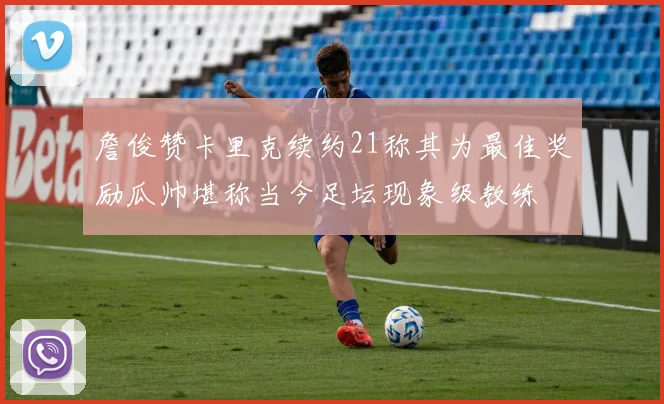 詹俊赞卡里克续约21称其为最佳奖励瓜帅堪称当今足坛现象级教练