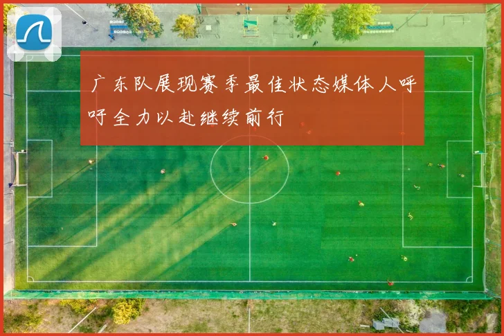 广东队展现赛季最佳状态媒体人呼吁全力以赴继续前行