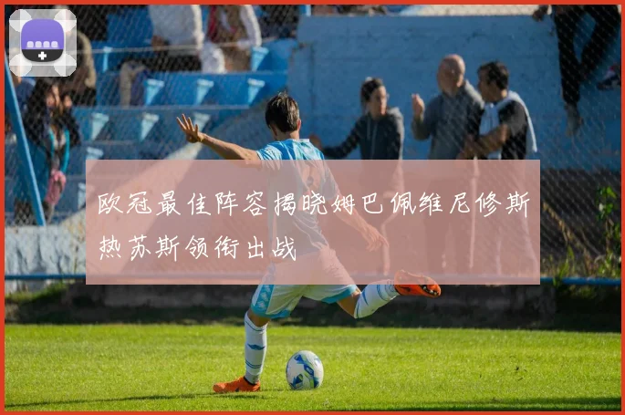 欧冠最佳阵容揭晓姆巴佩维尼修斯热苏斯领衔出战