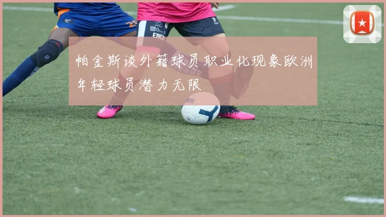 帕金斯谈外籍球员职业化现象欧洲年轻球员潜力无限