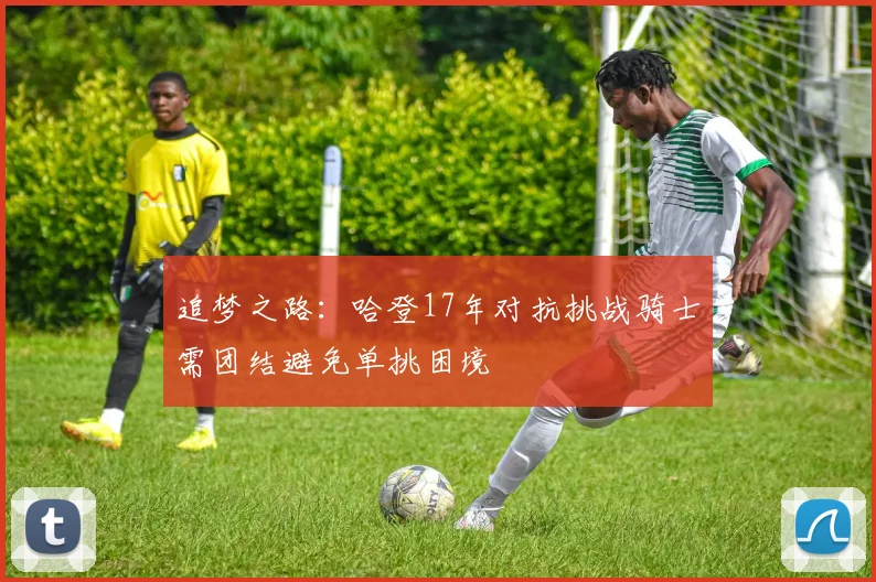 追梦之路：哈登17年对抗挑战骑士需团结避免单挑困境