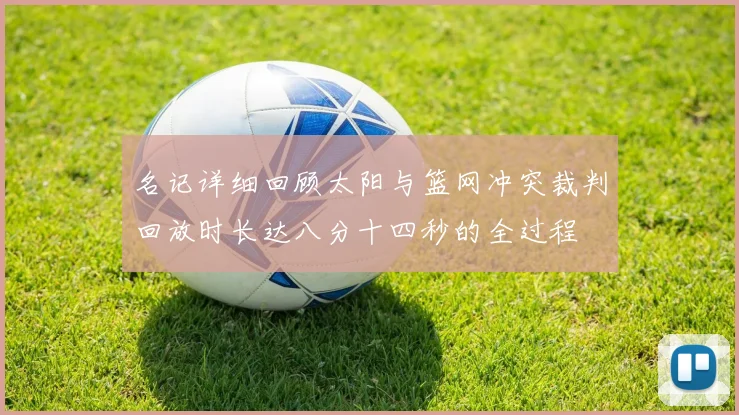 名记详细回顾太阳与篮网冲突裁判回放时长达八分十四秒的全过程