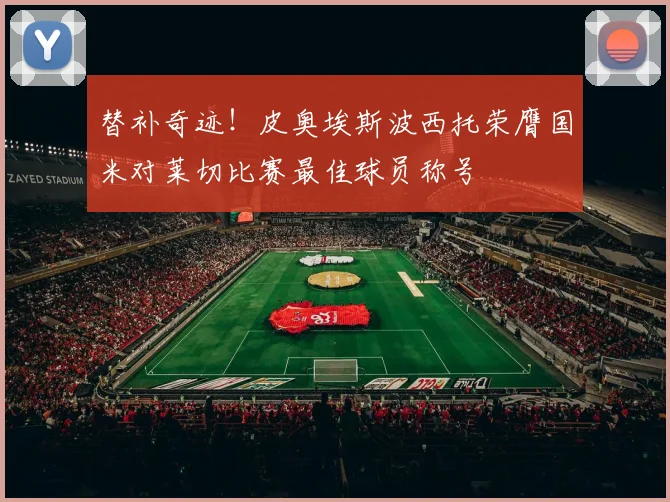替补奇迹！皮奥埃斯波西托荣膺国米对莱切比赛最佳球员称号
