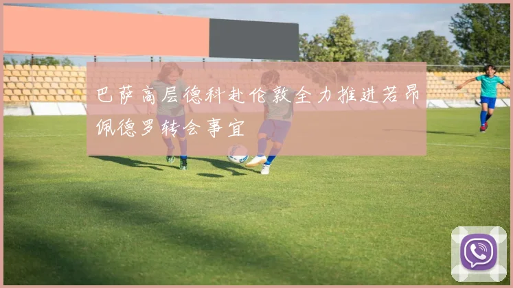 巴萨高层德科赴伦敦全力推进若昂佩德罗转会事宜