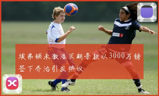 埃弗顿未激活买断条款以3000万镑签下乔治引发热议