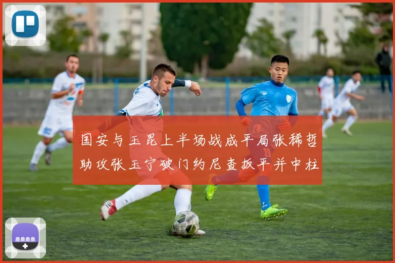 国安与玉昆上半场战成平局张稀哲助攻张玉宁破门约尼查扳平并中柱