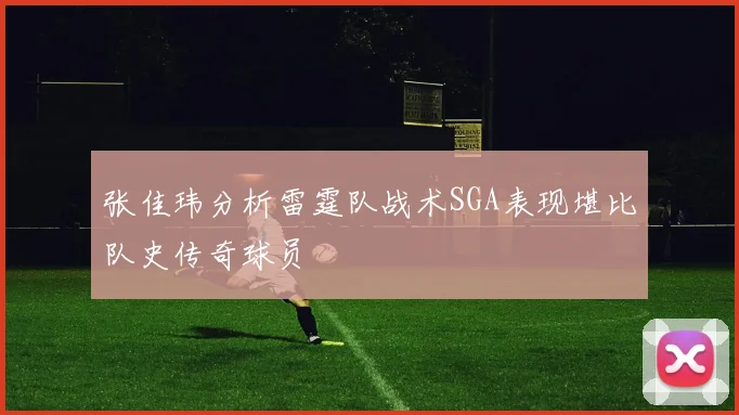 张佳玮分析雷霆队战术SGA表现堪比队史传奇球员