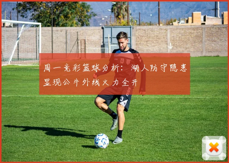 周一竞彩篮球分析：湖人防守隐患显现公牛外线火力全开