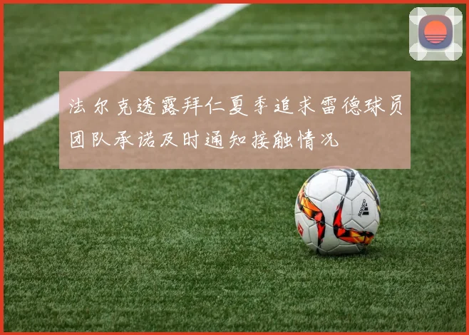 法尔克透露拜仁夏季追求雷德球员团队承诺及时通知接触情况