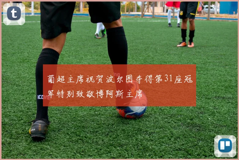 葡超主席祝贺波尔图夺得第31座冠军特别致敬博阿斯主席