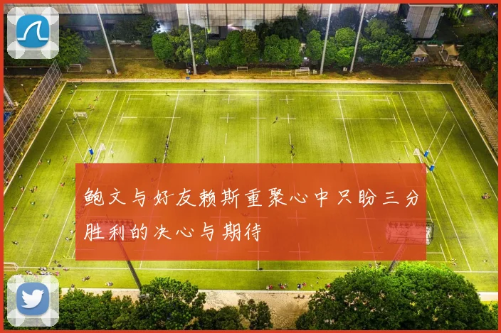 鲍文与好友赖斯重聚心中只盼三分胜利的决心与期待