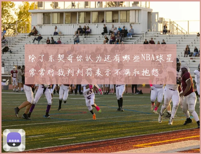 除了东契奇你认为还有哪些NBA球星常常对裁判判罚表示不满和抱怨