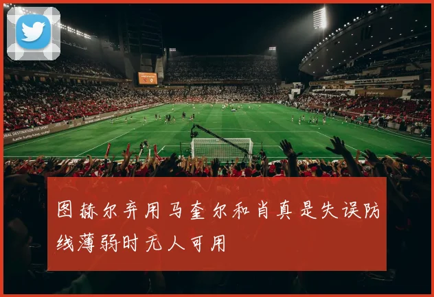 图赫尔弃用马奎尔和肖真是失误防线薄弱时无人可用
