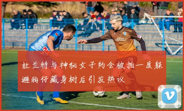 杜兰特与神秘女子约会被拍一度躲避狗仔藏身树后引发热议