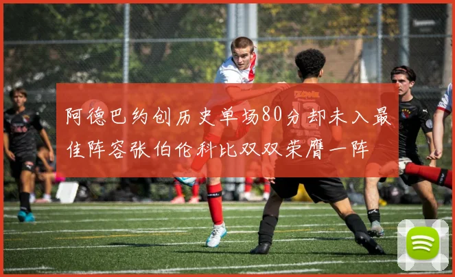 阿德巴约创历史单场80分却未入最佳阵容张伯伦科比双双荣膺一阵