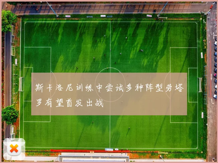斯卡洛尼训练中尝试多种阵型劳塔罗有望首发出战