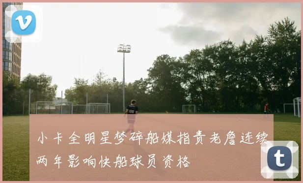 小卡全明星梦碎船媒指责老詹连续两年影响快船球员资格