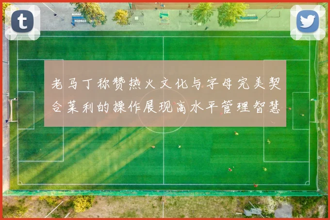 老马丁称赞热火文化与字母完美契合莱利的操作展现高水平管理智慧
