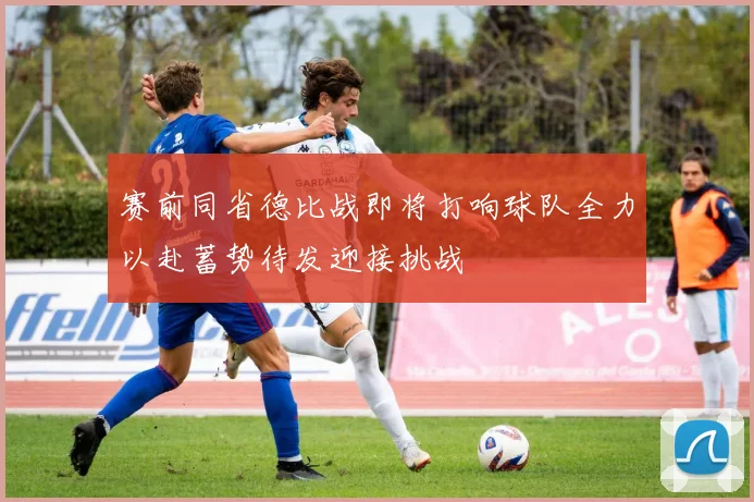 赛前同省德比战即将打响球队全力以赴蓄势待发迎接挑战