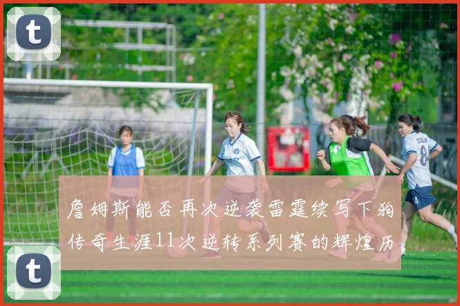 詹姆斯能否再次逆袭雷霆续写下狗传奇生涯11次逆转系列赛的辉煌历史